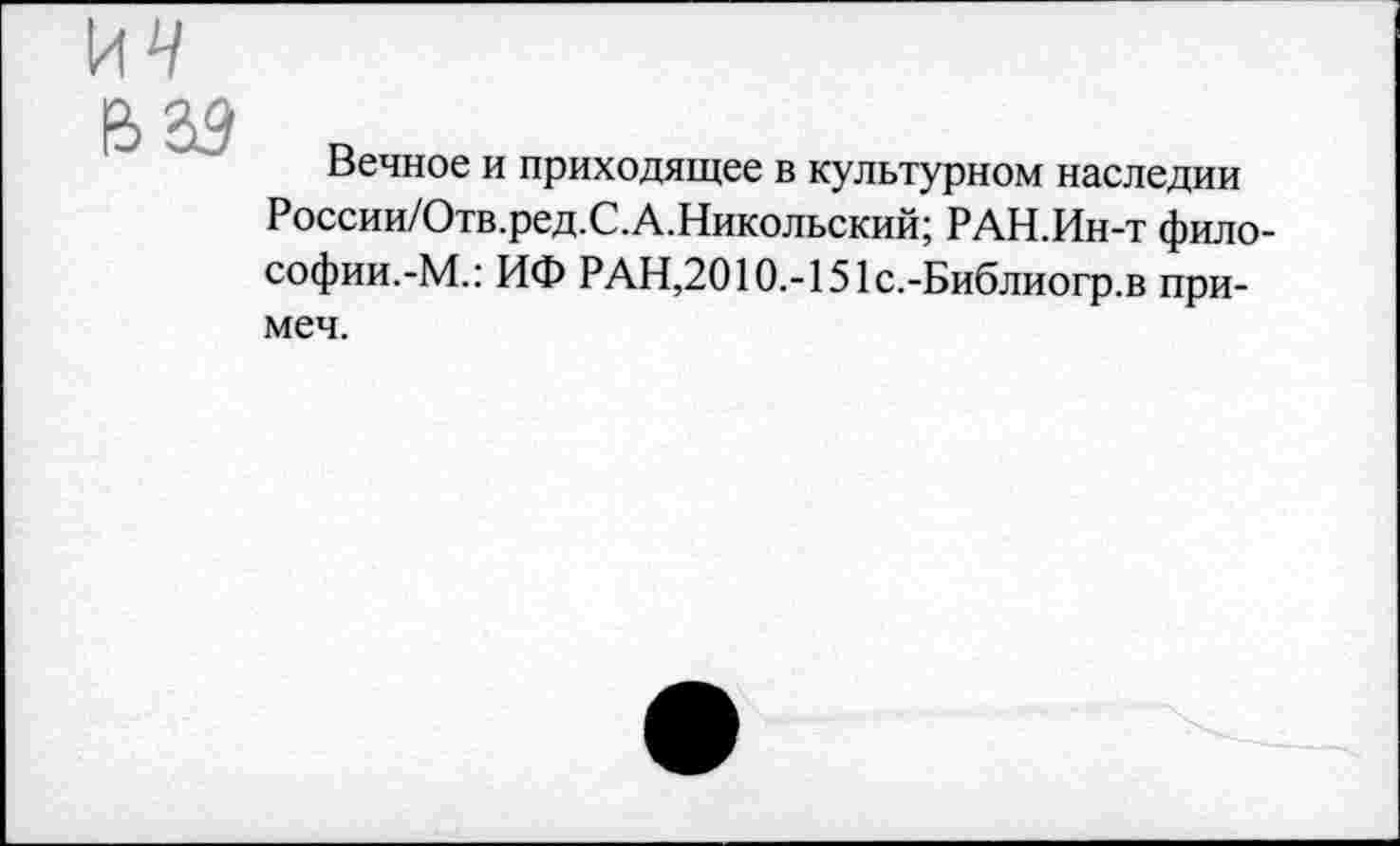 ﻿Вечное и приходящее в культурном наследии России/Отв.ред.С.А.Никольский; РАН.Ин-т философии.-М.: ИФ РАН,2010.-151с.-Библиогр.в примем.